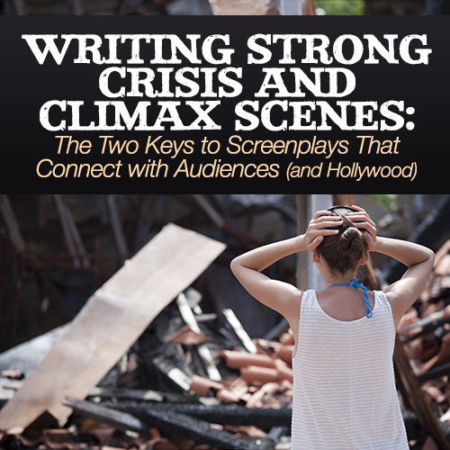 Writing Strong Crisis and Climax Scenes: The Two Keys to Screenplays That Connect with Audiences (and Hollywood) OnDemand Webinar