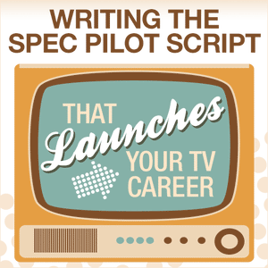 Writing the Spec Pilot Script that Launches your TV Career OnDemand Webinar